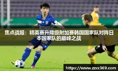 焦点战报：精英赛升降级附加赛韩国国家队对阵日本国家队的巅峰之战