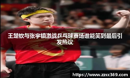 王楚钦与张宇镇激战乒乓球赛场谁能笑到最后引发热议